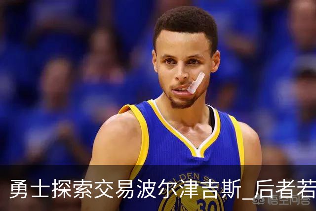 勇士探索交易波尔津吉斯 后者若无法康复可能退役