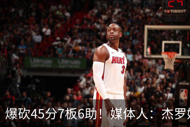 爆砍45分7板6助！媒体人：杰罗姆暴打了爵士后场一整场 太残暴了